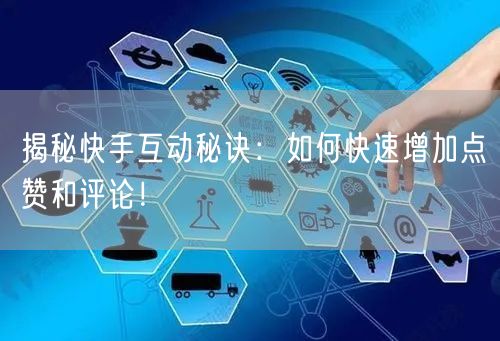 揭秘快手互动秘诀：如何快速增加点赞和评论！