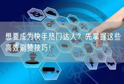 想要成为快手热门达人？先掌握这些高效刷赞技巧！
