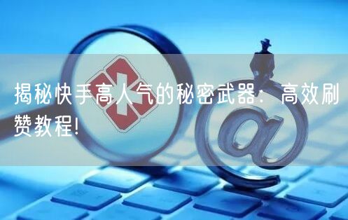 揭秘快手高人气的秘密武器：高效刷赞教程!