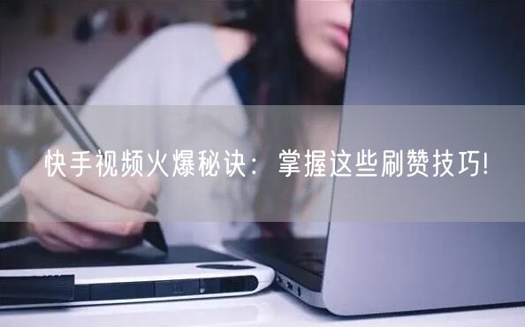 快手视频火爆秘诀：掌握这些刷赞技巧!