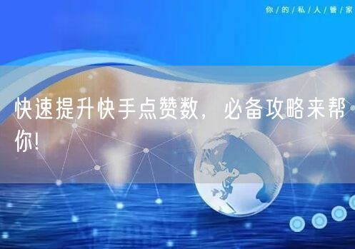快速提升快手点赞数，必备攻略来帮你!