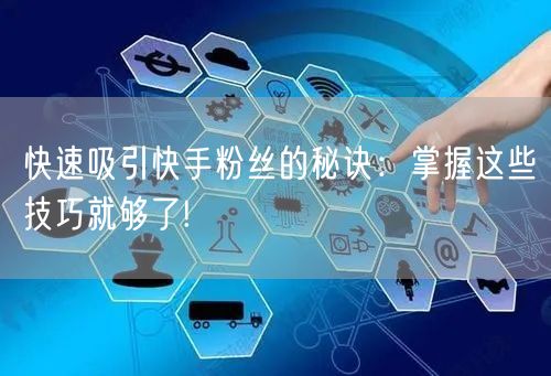 快速吸引快手粉丝的秘诀：掌握这些技巧就够了!