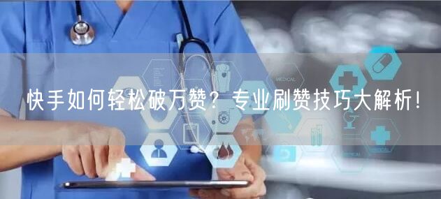 快手如何轻松破万赞？专业刷赞技巧大解析！