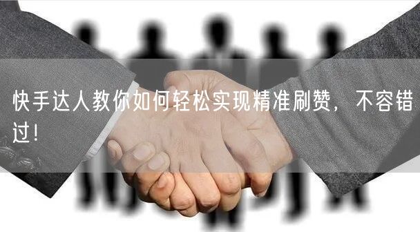 快手达人教你如何轻松实现精准刷赞，不容错过！