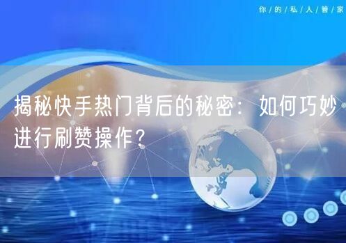 揭秘快手热门背后的秘密：如何巧妙进行刷赞操作？