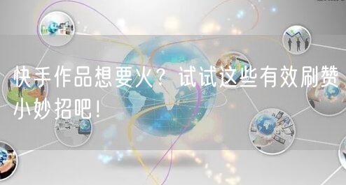 快手作品想要火？试试这些有效刷赞小妙招吧！