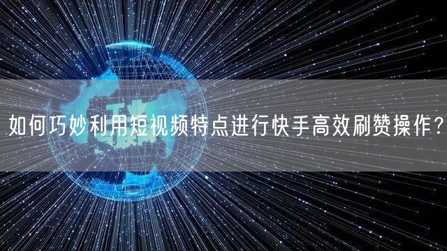 如何巧妙利用短视频特点进行快手高效刷赞操作？