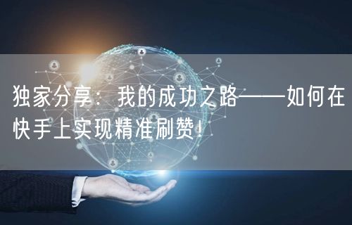 独家分享：我的成功之路——如何在快手上实现精准刷赞！