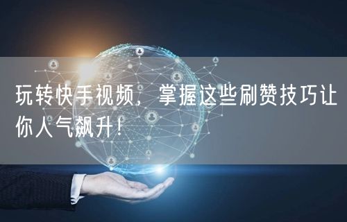 玩转快手视频，掌握这些刷赞技巧让你人气飙升！