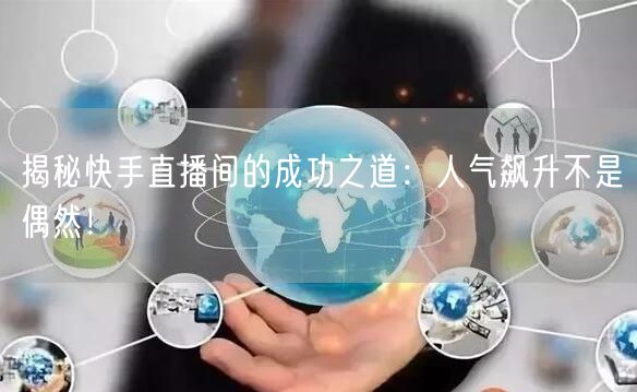 揭秘快手直播间的成功之道：人气飙升不是偶然！