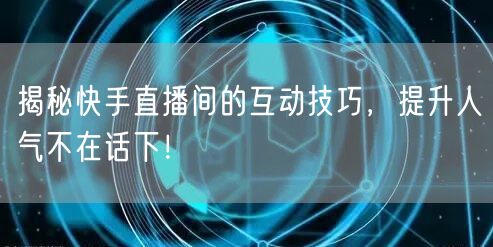 揭秘快手直播间的互动技巧，提升人气不在话下！