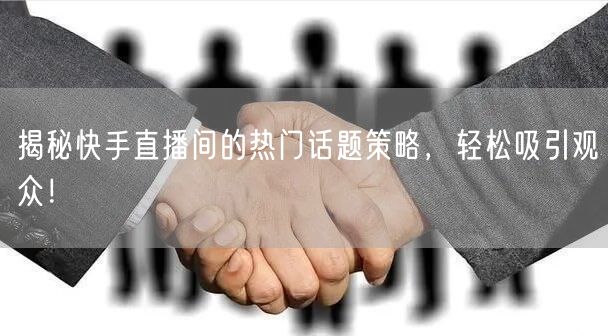 揭秘快手直播间的热门话题策略，轻松吸引观众！