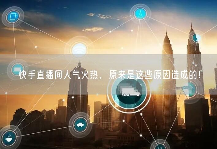 快手直播间人气火热，原来是这些原因造成的！