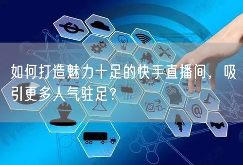 如何打造魅力十足的快手直播间，吸引更多人气驻足？