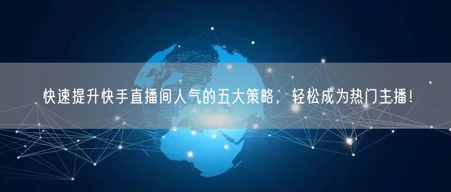 快速提升快手直播间人气的五大策略，轻松成为热门主播！