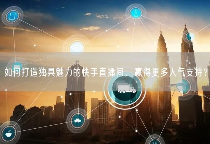 如何打造独具魅力的快手直播间，赢得更多人气支持？