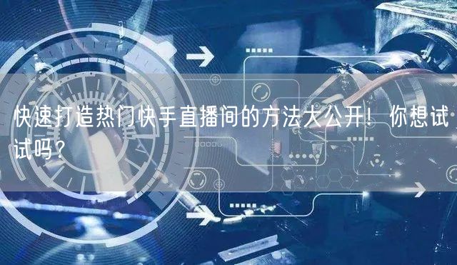 快速打造热门快手直播间的方法大公开！你想试试吗？