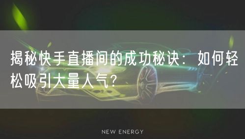 揭秘快手直播间的成功秘诀：如何轻松吸引大量人气？