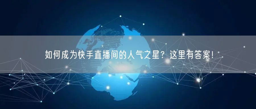 如何成为快手直播间的人气之星？这里有答案！