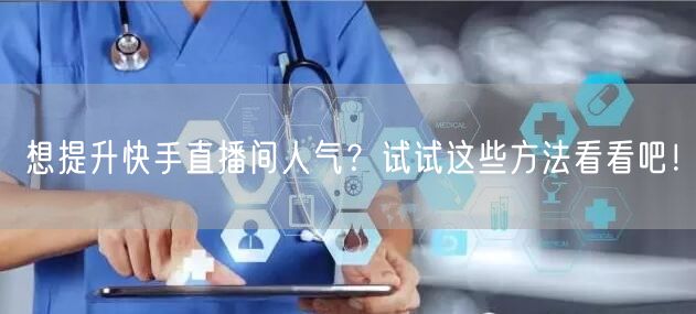 想提升快手直播间人气？试试这些方法看看吧！