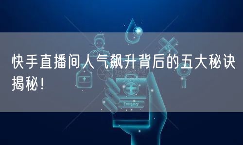 快手直播间人气飙升背后的五大秘诀揭秘！
