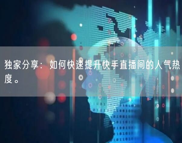 独家分享：如何快速提升快手直播间的人气热度。