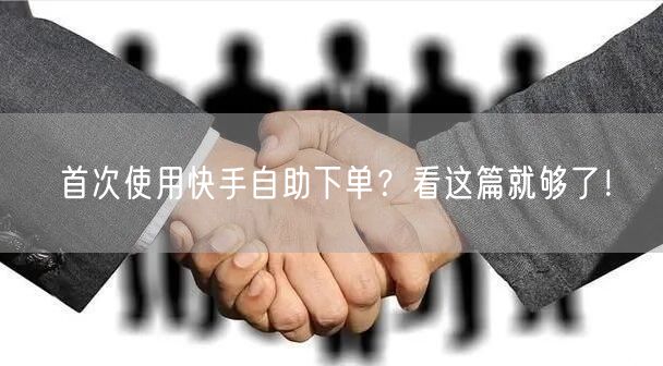 首次使用快手自助下单？看这篇就够了！
