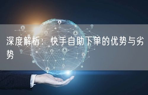深度解析：快手自助下单的优势与劣势