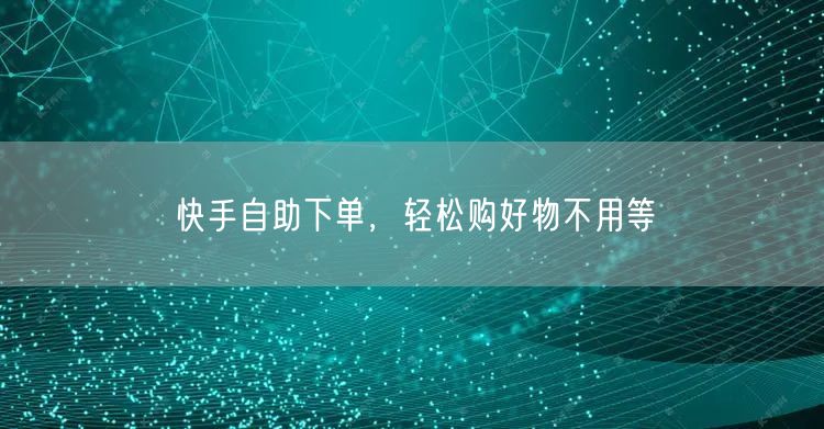 快手自助下单，轻松购好物不用等