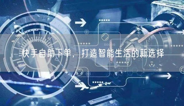 快手自助下单，打造智能生活的新选择