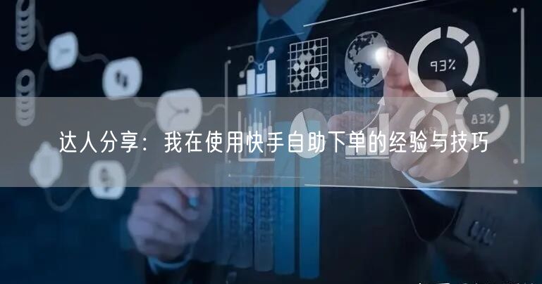达人分享：我在使用快手自助下单的经验与技巧