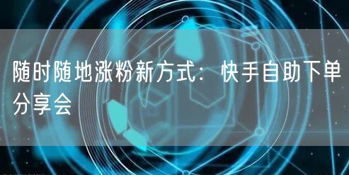 随时随地涨粉新方式:快手自助下单分享会