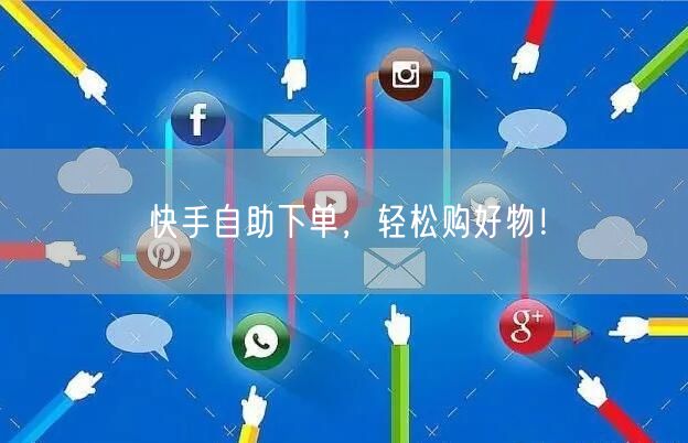 快手自助下单,轻松购好物!