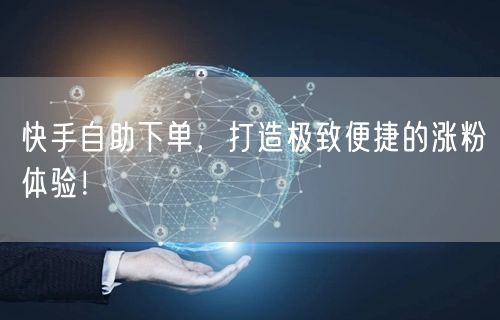 快手自助下单，打造极致便捷的涨粉体验！