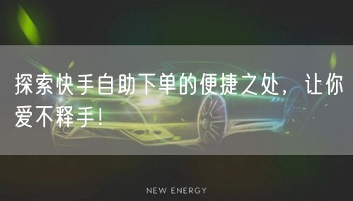 探索快手自助下单的便捷之处，让你爱不释手！