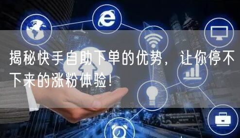 揭秘快手自助下单的优势，让你停不下来的涨粉体验！