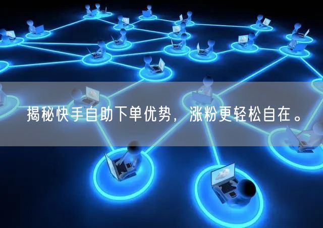 揭秘快手自助下单优势，涨粉更轻松自在。