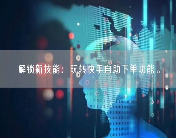 解锁新技能：玩转快手自助下单功能。