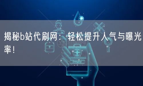 揭秘b站代刷网：轻松提升人气与曝光率！