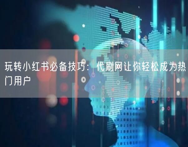 玩转小红书必备技巧：代刷网让你轻松成为热门用户