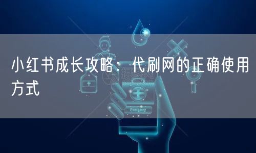 小红书成长攻略：代刷网的正确使用方式
