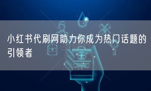 小红书代刷网助力你成为热门话题的引领者