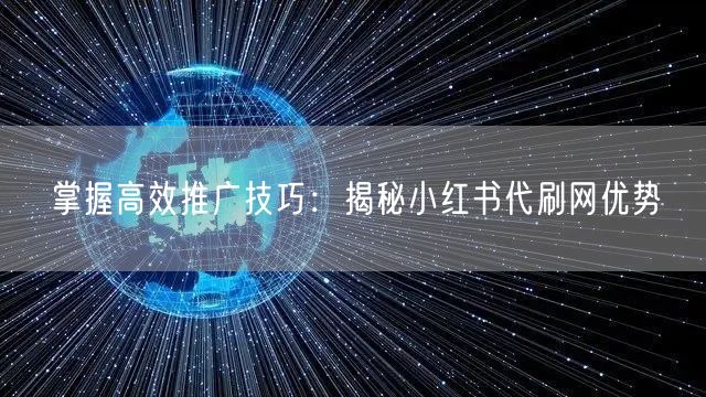 掌握高效推广技巧：揭秘小红书代刷网优势