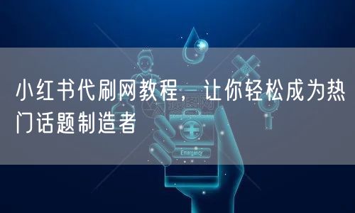 小红书代刷网教程，让你轻松成为热门话题制造者