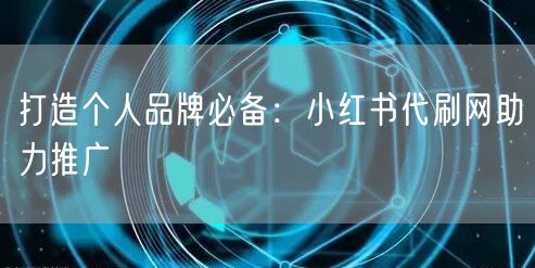 打造个人品牌必备：小红书代刷网助力推广