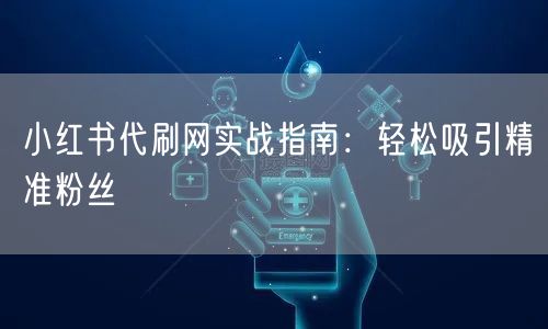 小红书代刷网实战指南：轻松吸引精准粉丝