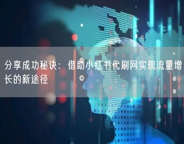 分享成功秘诀：借助小红书代刷网实现流量增长的新途径