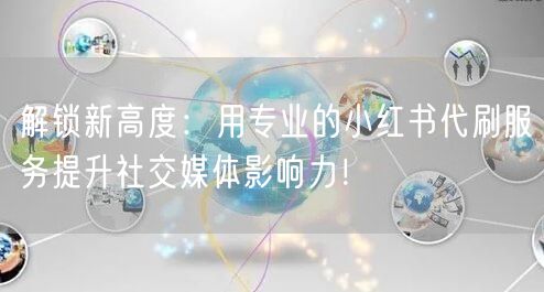 解锁新高度：用专业的小红书代刷服务提升社交媒体影响力！