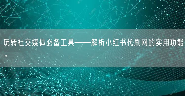 玩转社交媒体必备工具——解析小红书代刷网的实用功能。
