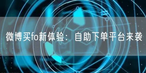 微博买fo新体验：自助下单平台来袭